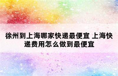 徐州到上海哪家快递最便宜 上海快递费用怎么做到最便宜